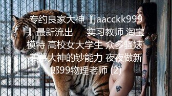 专约良家大神『jaacckk999』最新流出❤️实习教师 淘宝模特 高校女大学生 众多骚婊 羡慕大神的钞能力 夜夜做新郎99物理老师 (2)