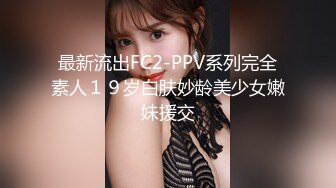 最新流出FC2-PPV系列完全素人１９岁白肤妙龄美少女嫩妹援交