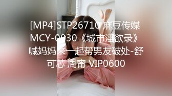 [MP4]STP26710 麻豆传媒 MCY-0030《城市淫欲录》喊妈妈来一起帮男友破处-舒可芯 周甯 VIP0600