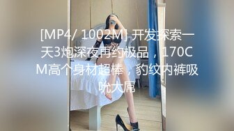 [MP4/ 1002M] 开发探索一天3炮深夜再约极品，170CM高个身材超棒，豹纹内裤吸吮大屌