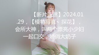 ♈ ♈ ♈ 【新片速遞】2024.01.29，【模特写真丶探花】，会所大神，叫两个漂亮小少妇一起口交，娇俏大奶子