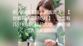 新人御姐下海，翻版刘涛，【你看起来很好吃哇】，确实有几分相似，极品尤物，自慰骚穴表情如痴如醉