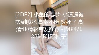 [2DF2] 小鱼的春梦-小逼逼被操到喷水 高潮不断 爽死了 高清4k精彩首发推荐 -[MP4/182MB][BT种子]