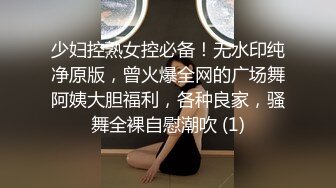 少妇控熟女控必备！无水印纯净原版，曾火爆全网的广场舞阿姨大胆福利，各种良家，骚舞全裸自慰潮吹 (1)