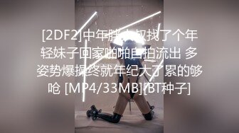 [2DF2]中年胖大叔找了个年轻妹子回家啪啪自拍流出 多姿势爆操终就年纪大了累的够呛 [MP4/33MB][BT种子]