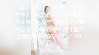 【新片速遞】 【极品❤️校花女神】黑夜色色✨ 5.10开档黑丝劲爆诱人身材 爸爸用力~要高潮了~呻吟娇到醉 多汁蜜穴反差尤物[1.26G/MP4/1:10:43]