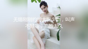 无锡刚刚约的大胸少妇，叫声不好听，离婚太久