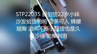 STP22035 新到货22岁小妹 沙发验货啪啪 苗条可人 蜂腰翘臀 浪叫不断小骚货也是久经沙场 劲爆刺激