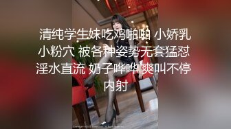 清纯学生妹吃鸡啪啪 小娇乳小粉穴 被各种姿势无套猛怼 淫水直流 奶子哗哗 爽叫不停 内射