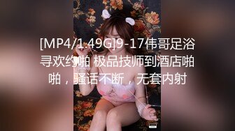 [MP4/1.49G]9-17伟哥足浴寻欢约啪 极品技师到酒店啪啪，骚话不断，无套内射