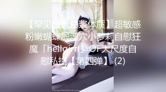 【罕见自流白浆体质】超敏感粉嫩蝴蝶屄淫穴小萝莉自慰狂魔「hellgirrl」OF大尺度自慰私拍【第四弹】 (2)