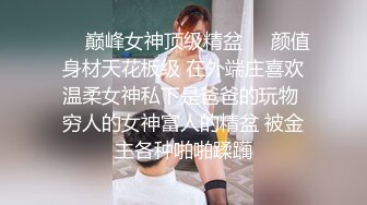 ❤️巅峰女神顶级精盆❤️颜值身材天花板级 在外端庄喜欢温柔女神私下是爸爸的玩物 穷人的女神富人的精盆 被金主各种啪啪蹂躏