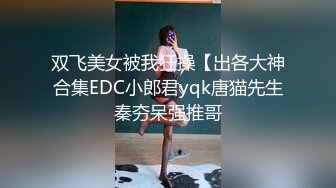 双飞美女被我狂操【出各大神合集EDC小郎君yqk唐猫先生秦夯呆强推哥