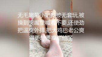 无毛嫩菊小奶狗被无套玩,被操到哭嘴里喊着不要,还使劲把逼爽外排,把大鸡巴老公爽得更想要操烂他了