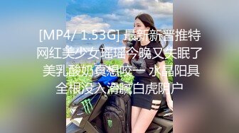 [MP4/ 1.53G] 最新新晋推特网红美少女瑶瑶今晚又失眠了 美乳酸奶真想咬一 水晶阳具全根没入滑腻白虎阴户