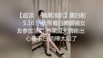 【超顶❤️媚黑淫趴】黑白配✿ 5.16 小伙带着白嫩眼镜女友参加淫趴 被黑鬼无情输出 心疼不已 肉棒太粗了