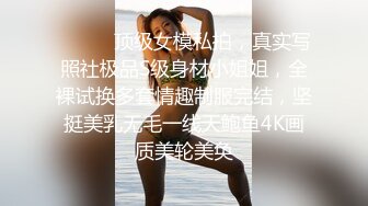 ⚫️⚫️顶级女模私拍，真实写照社极品S级身材小姐姐，全裸试换多套情趣制服完结，坚挺美乳无毛一线天鲍鱼4K画质美轮美奂