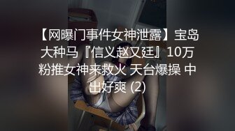 【网曝门事件女神泄露】宝岛大种马『信义赵又廷』10万粉推女神来救火 天台爆操 中出好爽 (2)