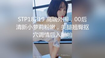 STP18219 高端外围，00后清新小萝莉粉嫩，美腿翘臀抠穴调情后入啪啪