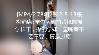 [MP4/2.78G]2022-5-13乐橙酒店?学生房偷拍眼镜妹被学长干，操的学妹一直喊着不要不要，真是过瘾