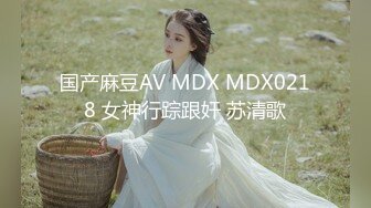 国产麻豆AV MDX MDX0218 女神行踪跟奸 苏清歌