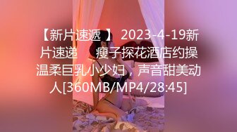 【新片速遞 】 2023-4-19新片速递❤️瘦子探花酒店约操温柔巨乳小少妇，声音甜美动人[360MB/MP4/28:45]