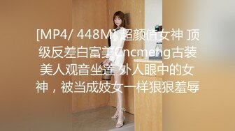 [MP4/ 448M] 超颜值女神 顶级反差白富美Cncmeng古装美人观音坐莲 外人眼中的女神，被当成妓女一样狠狠羞辱