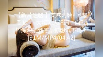 【新片速遞 】美味阿姨- 风骚到底❤️大爆乳大肥逼，自慰棒深深插到底，你想试下吗！[91M/MP4/04:42]