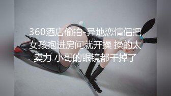 360酒店偷拍-异地恋情侣把女孩抱进房间就开操 操的太卖力 小哥的眼镜都干掉了