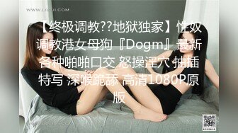 【终极调教??地狱独家】性奴调教港女母狗『Dogm』最新各种啪啪口交 怒操淫穴 抽插特写 深喉跪舔 高清1080P原版