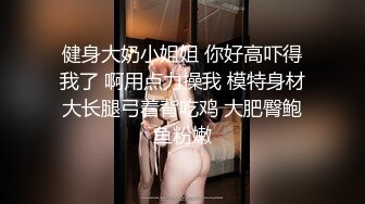 健身大奶小姐姐 你好高吓得我了 啊用点力操我 模特身材大长腿弓着背吃鸡 大肥臀鲍鱼粉嫩