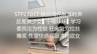 STP27077 极品清纯酥耳吟声反差美少女▌小橘妹妹▌学习委员沦为性奴 狂肏嫩穴拉丝爆浆 性爱快感征服清纯欲女