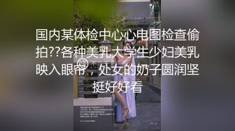 国内某体检中心心电图检查偷拍??各种美乳大学生少妇美乳映入眼帘，处女的奶子圆润坚挺好好看