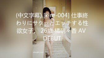 (中文字幕) [kire-004] 仕事終わりにサクッとエッチする性欲女子。 26歳 橘萌々香 AV DEBUT