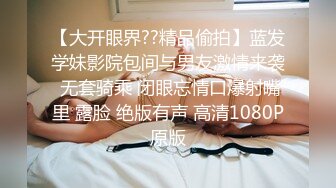 【大开眼界??精品偷拍】蓝发学妹影院包间与男友激情来袭 无套骑乘 闭眼忘情口爆射嘴里 露脸 绝版有声 高清1080P原版