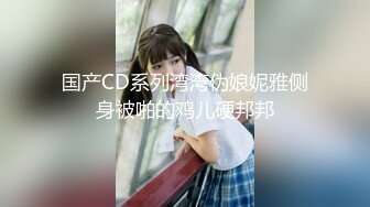 国产CD系列湾湾伪娘妮雅侧身被啪的鸡儿硬邦邦