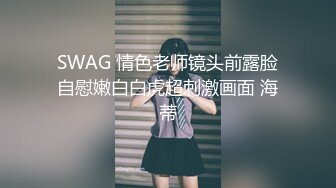 SWAG 情色老师镜头前露脸自慰嫩白白虎超刺激画面 海蒂