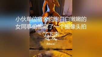 小伙单位宿舍约炮白白嫩嫩的女同事偷偷藏了一个摄像头拍了下来