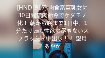 [HND-917] 肉食系巨乳女に30日間禁肉命令でケダモノ化！ 朝から晩まで1日中、1分たりとも性欲の尽きないスプラッシュ中出し！！ 望月あやか