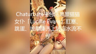 Chaturbate平台阿黑颜猫猫女仆「Lucille Evans」肛塞、跳蛋、按摩棒齐上阵淫水流不停