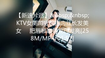 【新速片遞】&nbsp;&nbsp;KTV女厕蹲守偷拍肉丝长发美女❤️肥唇被磨得发白发亮[258M/MP4/01:57]