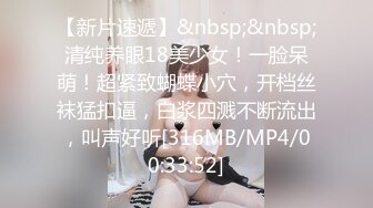 【新片速遞】&nbsp;&nbsp;清纯养眼18美少女！一脸呆萌！超紧致蝴蝶小穴，开档丝袜猛扣逼，白浆四溅不断流出，叫声好听[316MB/MP4/00:33:52]