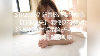 STP20957 新晋极品女神降临 【日本丽央】 清纯校花 激情3P 模特身材明星脸 无毛白虎 啪啪暴插 刺激劲爆