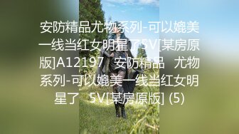 安防精品尤物系列-可以媲美一线当红女明星了5V[某房原版]A12197✅安防精品✅尤物系列-可以媲美一线当红女明星了✅5V[某房原版] (5)