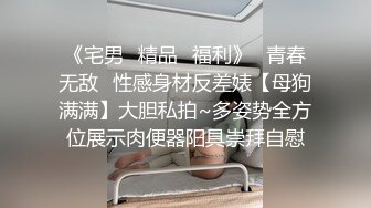 《宅男✿精品✿福利》✿青春无敌✿性感身材反差婊【母狗满满】大胆私拍~多姿势全方位展示肉便器阳具崇拜自慰