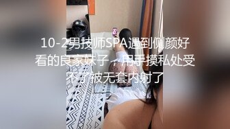 10-2男技师SPA遇到侧颜好看的良家妹子，用手摸私处受不了被无套内射了