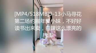 [MP4/518MB]9-13小马寻花第二场约啪年轻小妹，不好好读书出来卖，白瞎这么漂亮的脸蛋