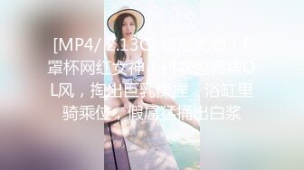 [MP4/ 2.13G] 极品尤物！F罩杯网红女神！衬衣包臀裙OL风，掏出巨乳揉捏，浴缸里骑乘位，假屌猛捅出白浆