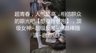 超青春，人气超高，相信群众的眼光吧【想要爸爸抱】，顶级女神~超级反差~水晶棒插逼~自慰猛扣