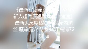 《最新??顶流??重磅》PANS新人超气质翘臀女神『潼潼』最新大尺度私拍 情趣无内黑丝 骚痒露穴 待茎夹阴 高清720P版